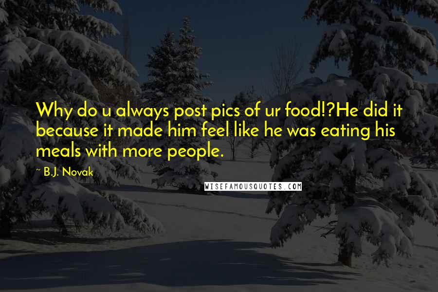 B.J. Novak Quotes: Why do u always post pics of ur food!?He did it because it made him feel like he was eating his meals with more people.