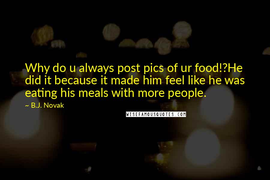 B.J. Novak Quotes: Why do u always post pics of ur food!?He did it because it made him feel like he was eating his meals with more people.
