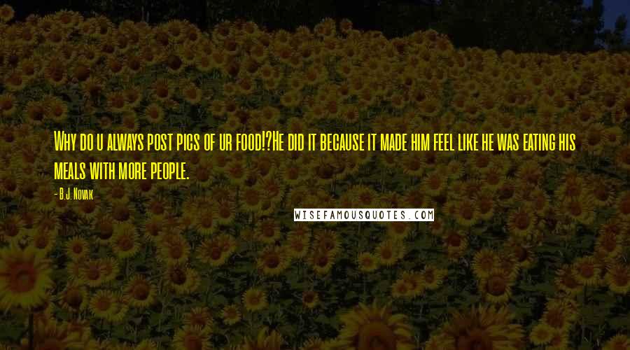B.J. Novak Quotes: Why do u always post pics of ur food!?He did it because it made him feel like he was eating his meals with more people.