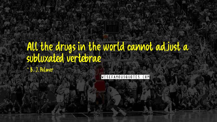 B. J. Palmer Quotes: All the drugs in the world cannot adjust a subluxated vertebrae