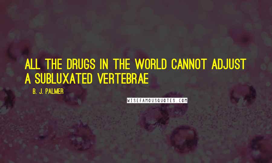 B. J. Palmer Quotes: All the drugs in the world cannot adjust a subluxated vertebrae