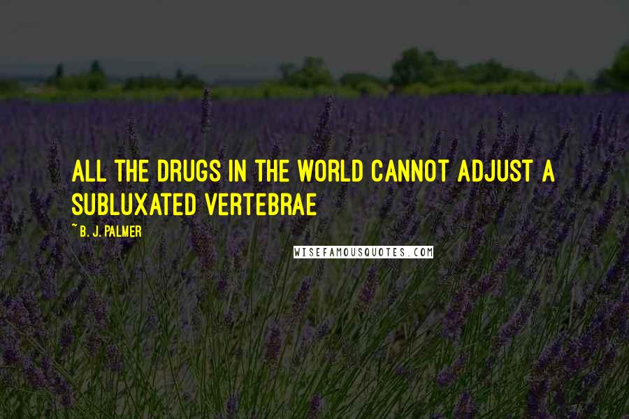 B. J. Palmer Quotes: All the drugs in the world cannot adjust a subluxated vertebrae