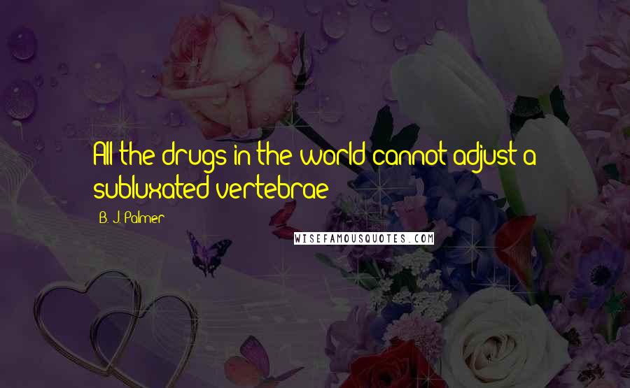 B. J. Palmer Quotes: All the drugs in the world cannot adjust a subluxated vertebrae