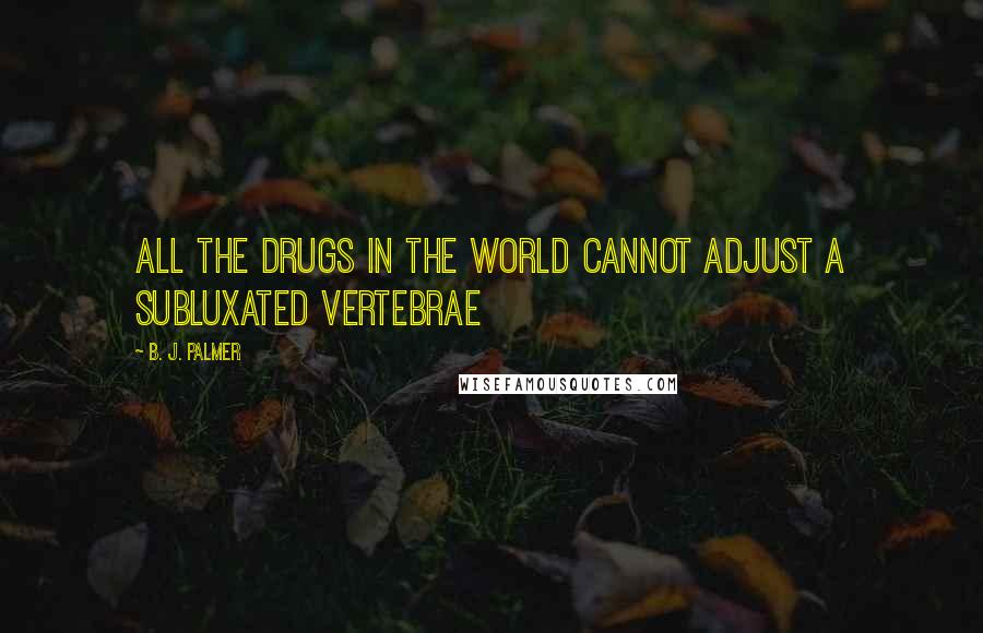 B. J. Palmer Quotes: All the drugs in the world cannot adjust a subluxated vertebrae