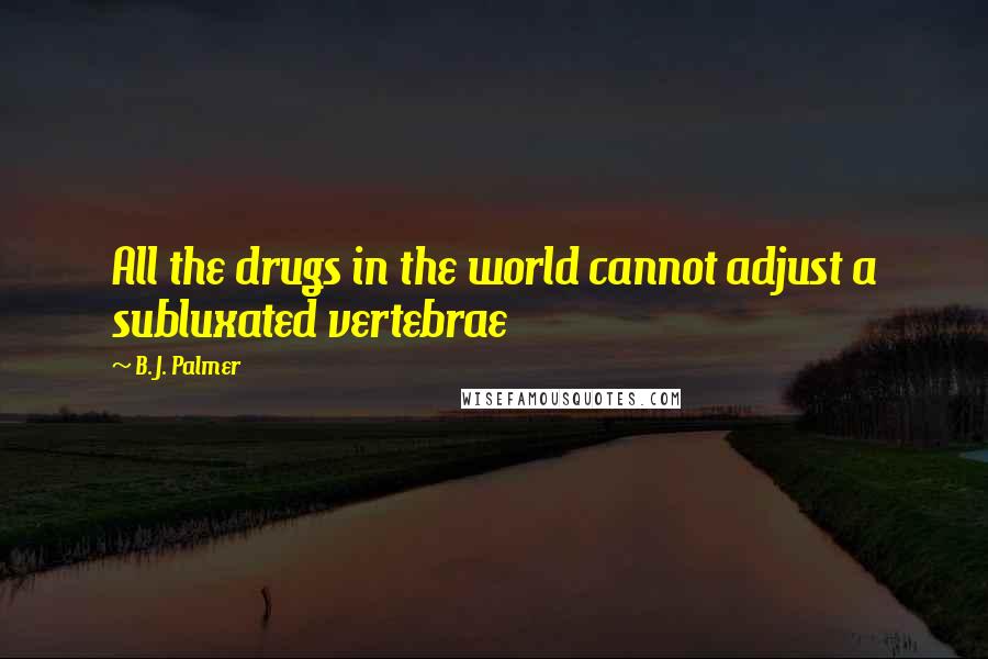 B. J. Palmer Quotes: All the drugs in the world cannot adjust a subluxated vertebrae