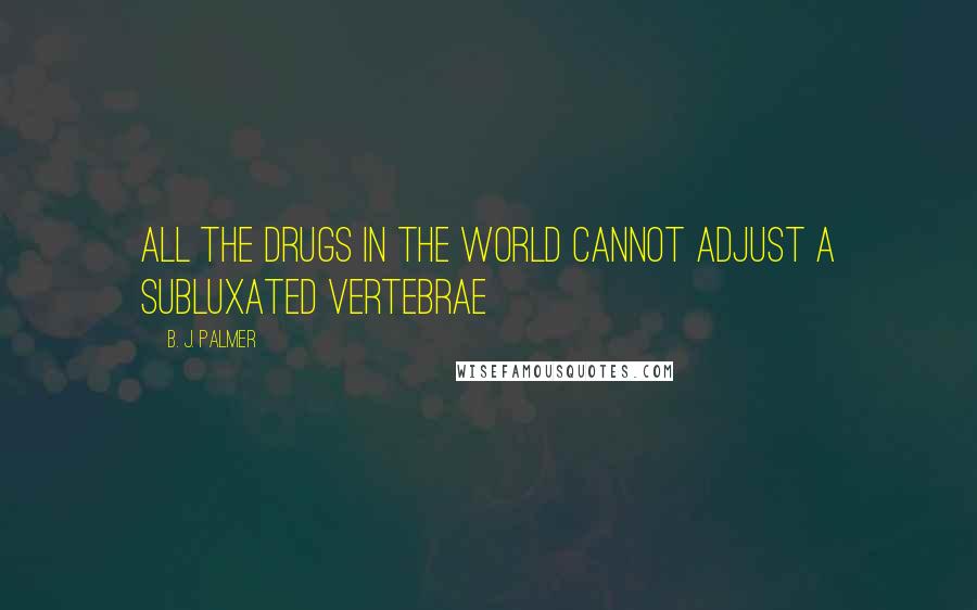 B. J. Palmer Quotes: All the drugs in the world cannot adjust a subluxated vertebrae