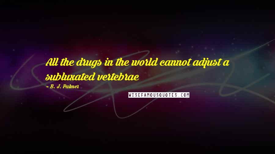 B. J. Palmer Quotes: All the drugs in the world cannot adjust a subluxated vertebrae