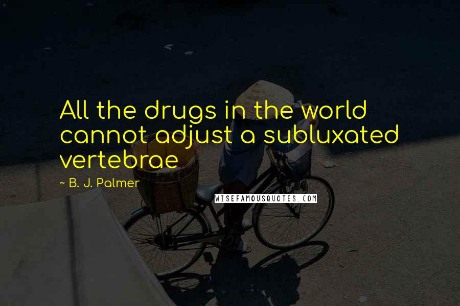 B. J. Palmer Quotes: All the drugs in the world cannot adjust a subluxated vertebrae