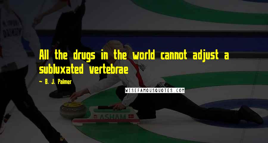 B. J. Palmer Quotes: All the drugs in the world cannot adjust a subluxated vertebrae