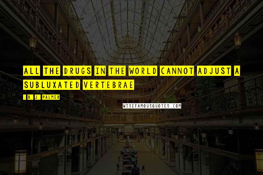 B. J. Palmer Quotes: All the drugs in the world cannot adjust a subluxated vertebrae