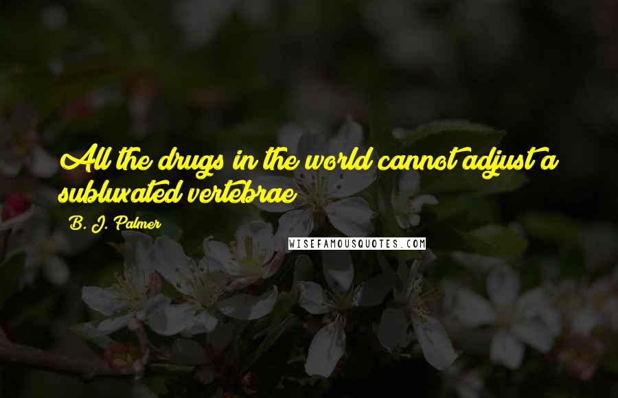 B. J. Palmer Quotes: All the drugs in the world cannot adjust a subluxated vertebrae