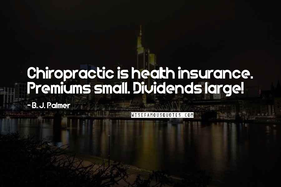 B. J. Palmer Quotes: Chiropractic is health insurance. Premiums small. Dividends large!