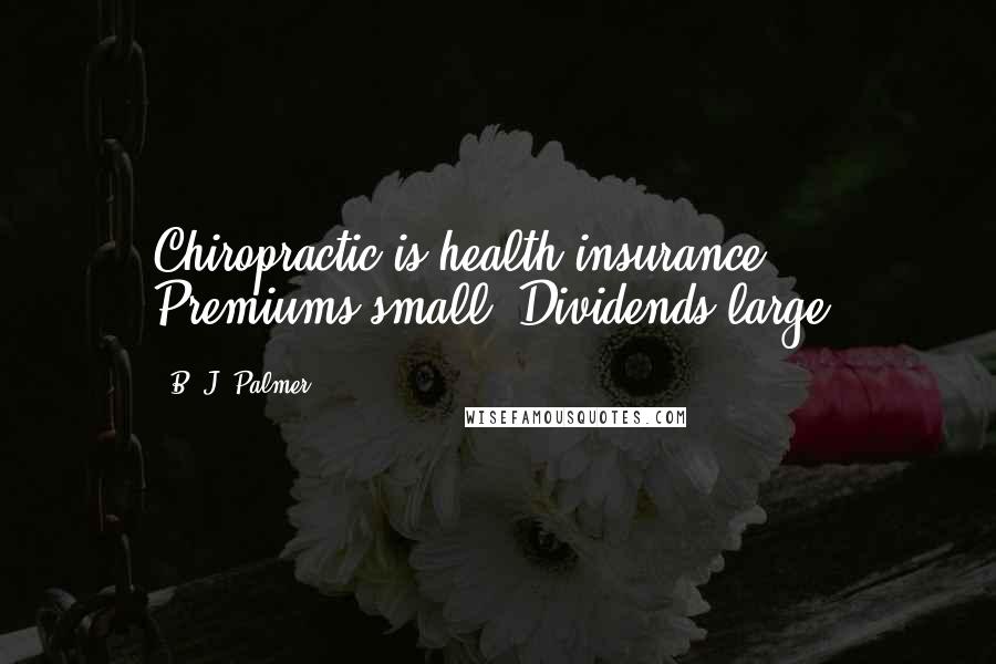 B. J. Palmer Quotes: Chiropractic is health insurance. Premiums small. Dividends large!