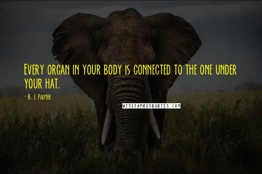 B. J. Palmer Quotes: Every organ in your body is connected to the one under your hat.