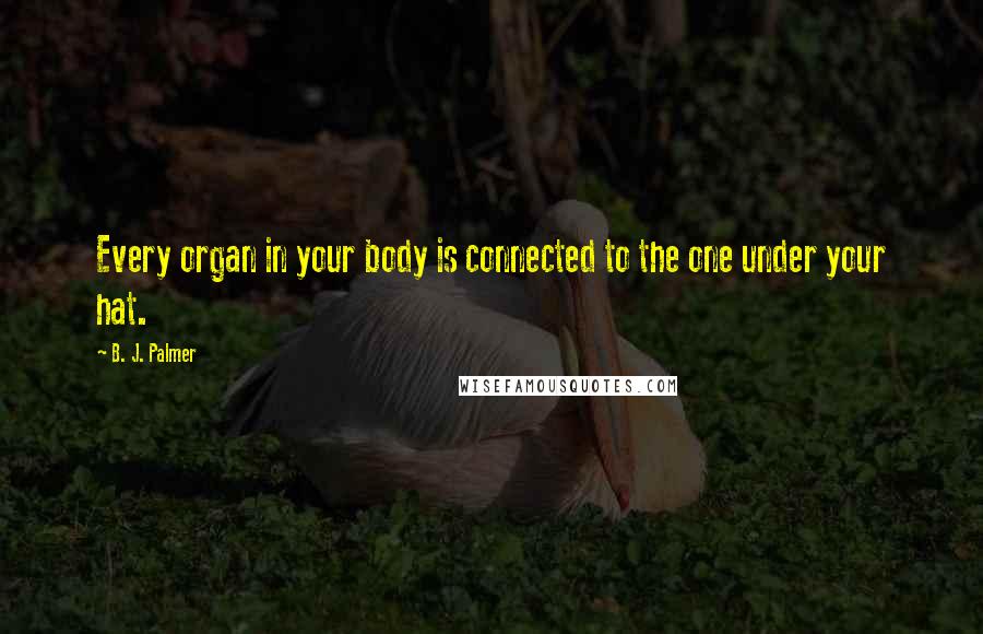 B. J. Palmer Quotes: Every organ in your body is connected to the one under your hat.