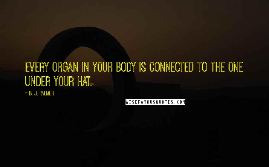 B. J. Palmer Quotes: Every organ in your body is connected to the one under your hat.