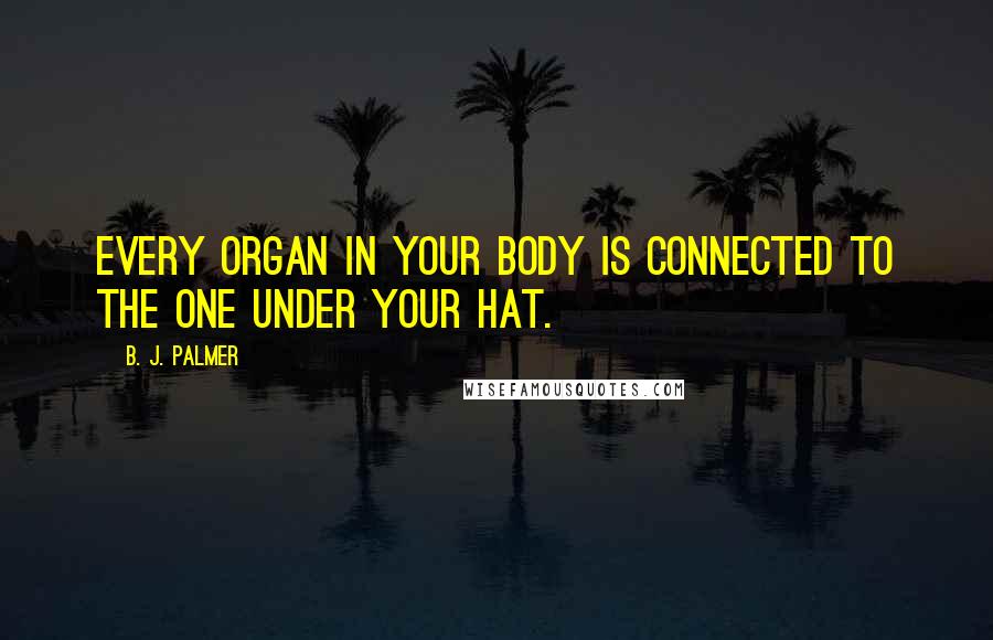 B. J. Palmer Quotes: Every organ in your body is connected to the one under your hat.