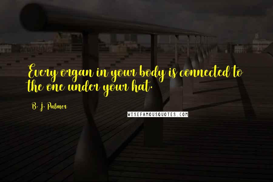 B. J. Palmer Quotes: Every organ in your body is connected to the one under your hat.