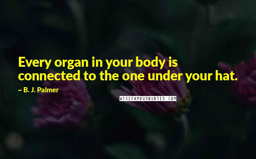 B. J. Palmer Quotes: Every organ in your body is connected to the one under your hat.