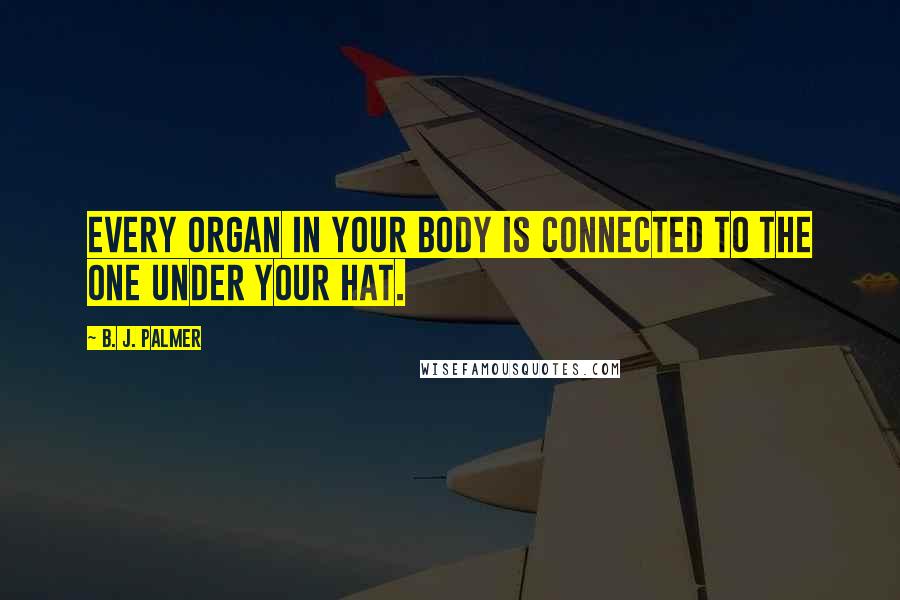 B. J. Palmer Quotes: Every organ in your body is connected to the one under your hat.