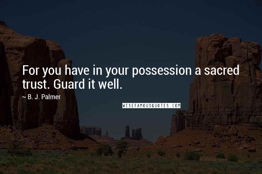 B. J. Palmer Quotes: For you have in your possession a sacred trust. Guard it well.