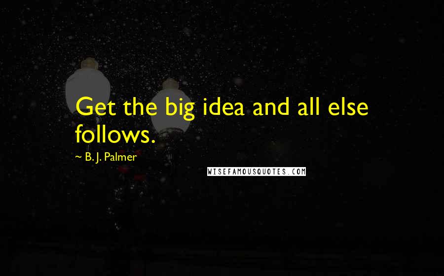 B. J. Palmer Quotes: Get the big idea and all else follows.