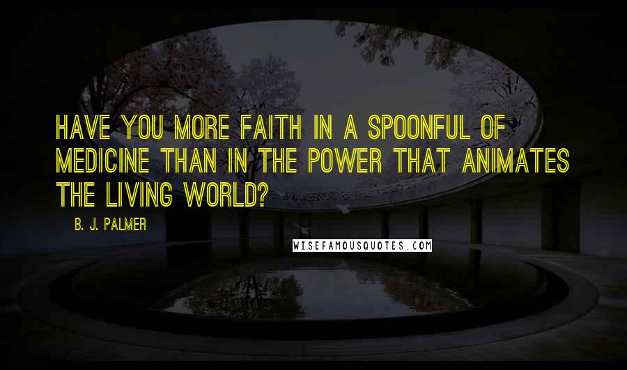 B. J. Palmer Quotes: Have you more faith in a spoonful of medicine than in the power that animates the living world?