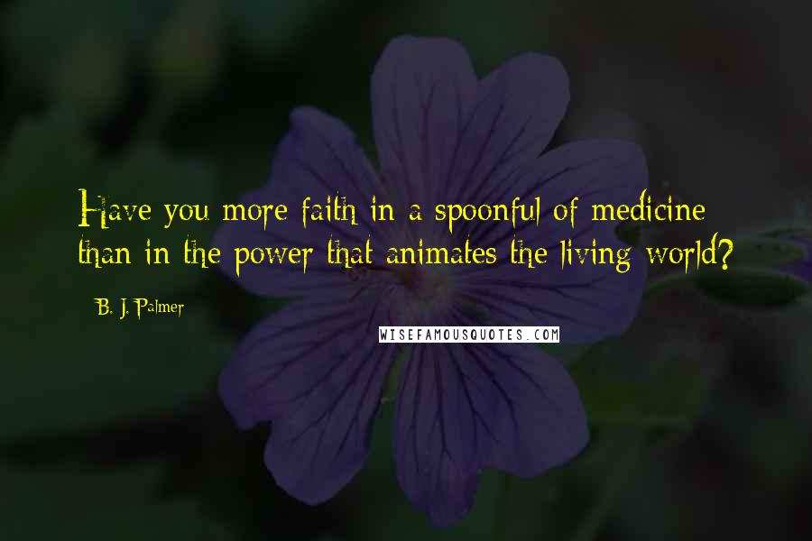 B. J. Palmer Quotes: Have you more faith in a spoonful of medicine than in the power that animates the living world?