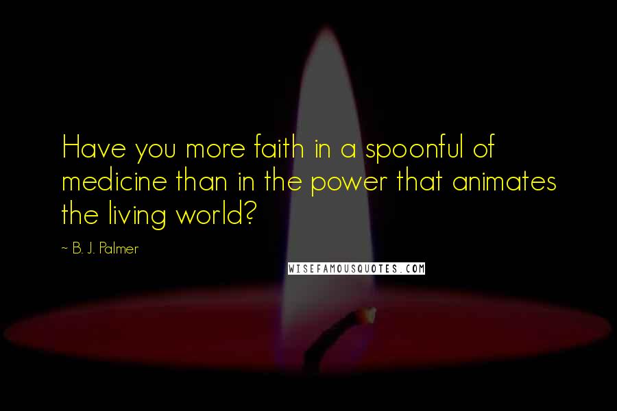 B. J. Palmer Quotes: Have you more faith in a spoonful of medicine than in the power that animates the living world?