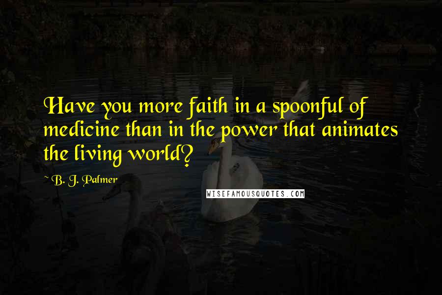 B. J. Palmer Quotes: Have you more faith in a spoonful of medicine than in the power that animates the living world?