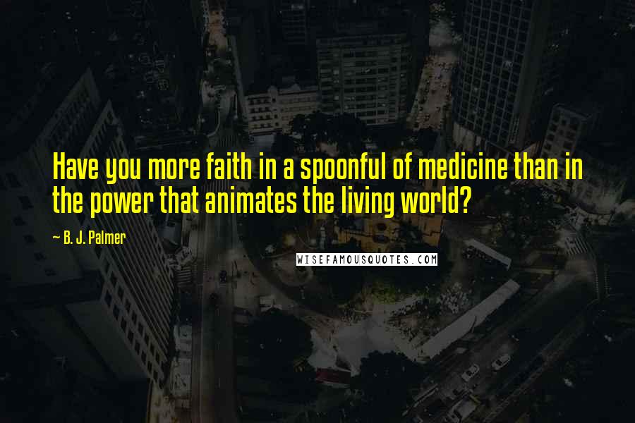 B. J. Palmer Quotes: Have you more faith in a spoonful of medicine than in the power that animates the living world?