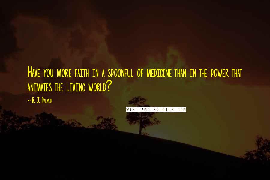 B. J. Palmer Quotes: Have you more faith in a spoonful of medicine than in the power that animates the living world?