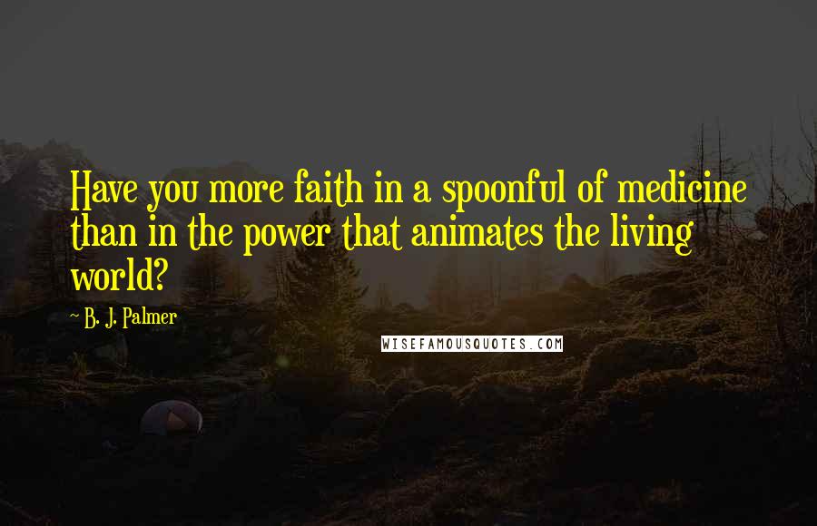 B. J. Palmer Quotes: Have you more faith in a spoonful of medicine than in the power that animates the living world?