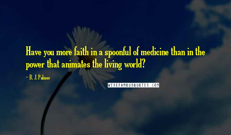 B. J. Palmer Quotes: Have you more faith in a spoonful of medicine than in the power that animates the living world?