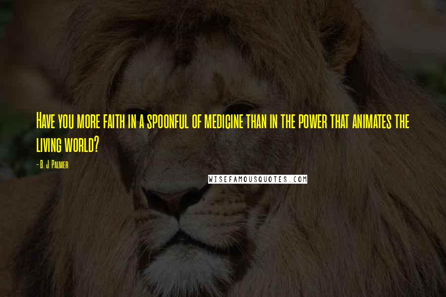 B. J. Palmer Quotes: Have you more faith in a spoonful of medicine than in the power that animates the living world?