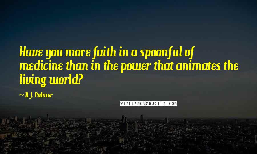 B. J. Palmer Quotes: Have you more faith in a spoonful of medicine than in the power that animates the living world?