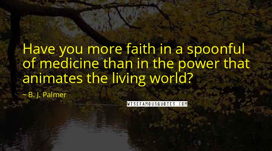 B. J. Palmer Quotes: Have you more faith in a spoonful of medicine than in the power that animates the living world?