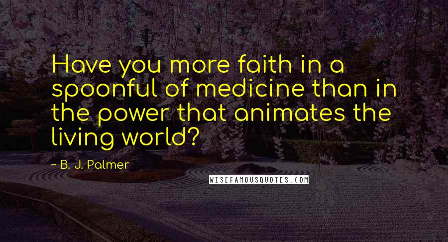 B. J. Palmer Quotes: Have you more faith in a spoonful of medicine than in the power that animates the living world?