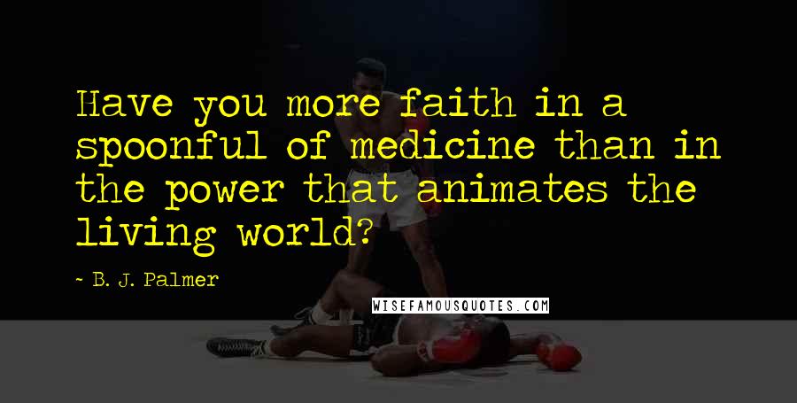 B. J. Palmer Quotes: Have you more faith in a spoonful of medicine than in the power that animates the living world?