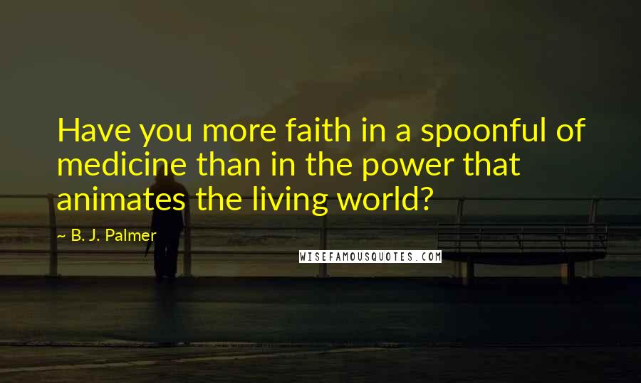 B. J. Palmer Quotes: Have you more faith in a spoonful of medicine than in the power that animates the living world?