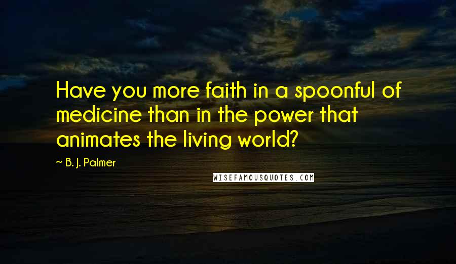 B. J. Palmer Quotes: Have you more faith in a spoonful of medicine than in the power that animates the living world?