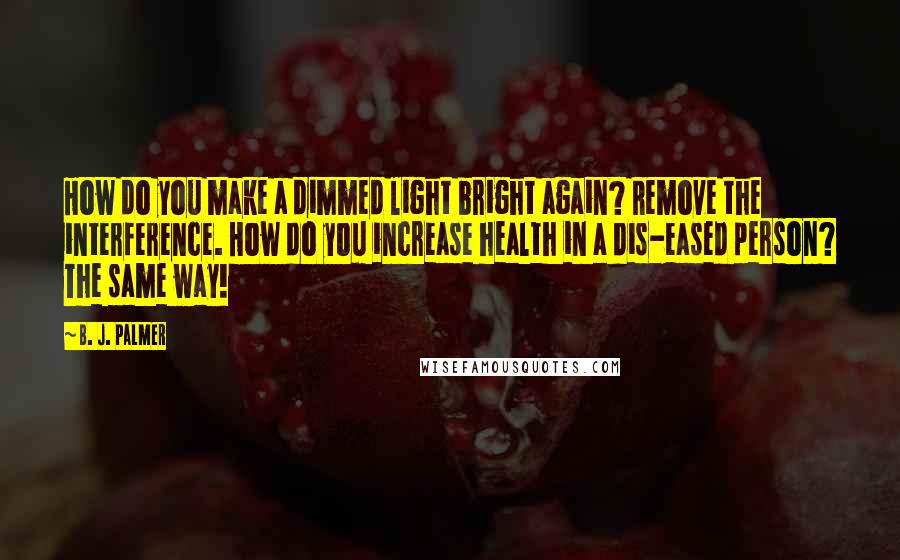 B. J. Palmer Quotes: How do you make a dimmed light bright again? Remove the interference. How do you increase health in a dis-eased person? The same way!