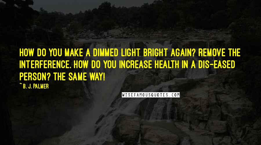 B. J. Palmer Quotes: How do you make a dimmed light bright again? Remove the interference. How do you increase health in a dis-eased person? The same way!