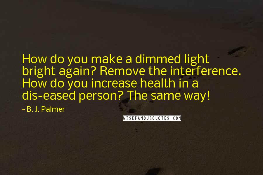 B. J. Palmer Quotes: How do you make a dimmed light bright again? Remove the interference. How do you increase health in a dis-eased person? The same way!