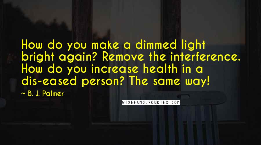 B. J. Palmer Quotes: How do you make a dimmed light bright again? Remove the interference. How do you increase health in a dis-eased person? The same way!