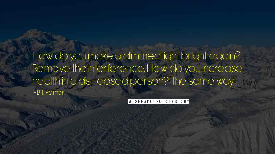 B. J. Palmer Quotes: How do you make a dimmed light bright again? Remove the interference. How do you increase health in a dis-eased person? The same way!