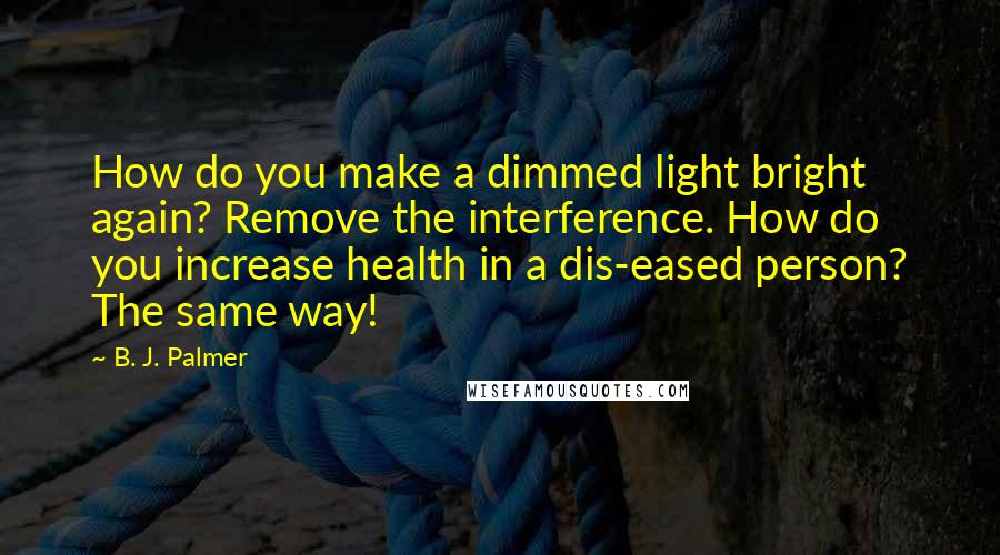 B. J. Palmer Quotes: How do you make a dimmed light bright again? Remove the interference. How do you increase health in a dis-eased person? The same way!