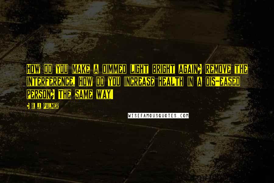 B. J. Palmer Quotes: How do you make a dimmed light bright again? Remove the interference. How do you increase health in a dis-eased person? The same way!