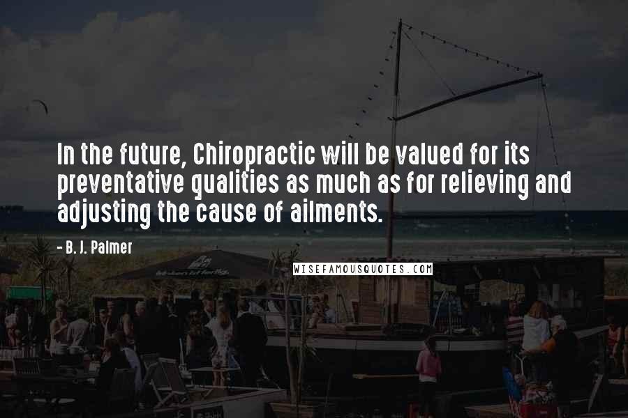 B. J. Palmer Quotes: In the future, Chiropractic will be valued for its preventative qualities as much as for relieving and adjusting the cause of ailments.