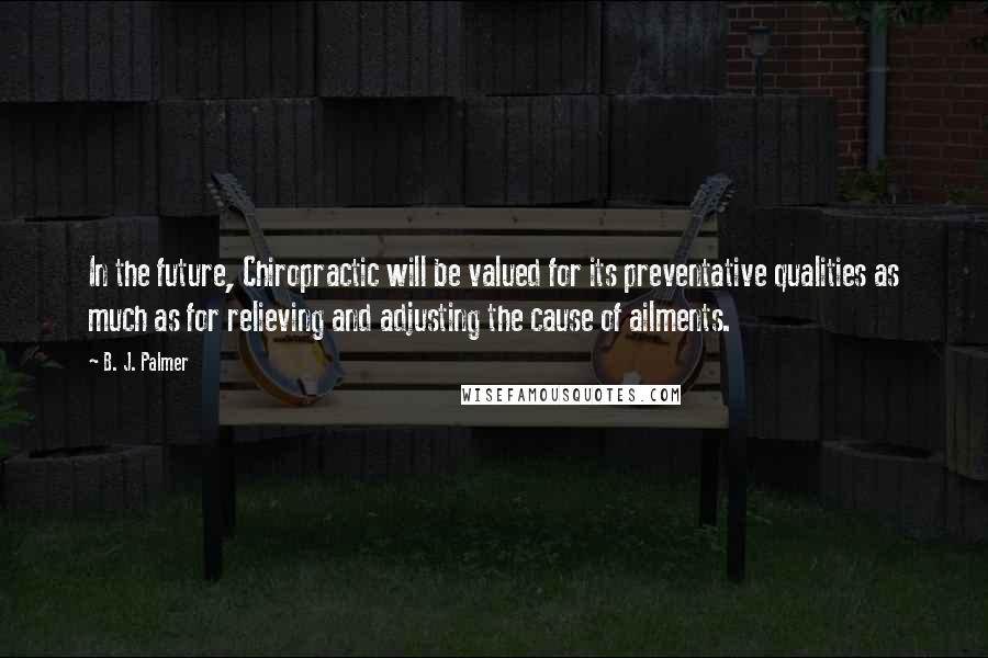 B. J. Palmer Quotes: In the future, Chiropractic will be valued for its preventative qualities as much as for relieving and adjusting the cause of ailments.